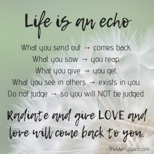 Life is an echo. What you send out, comes back. What you sow, you reap. What you give, you get. What you see in others, exists in you. Remember, life 3